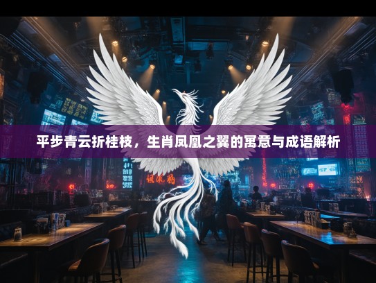 平步青云折桂枝,生肖凤凰之翼的寓意与成语解析 平步青云折桂枝,生肖凤凰之翼的寓意与成语解析