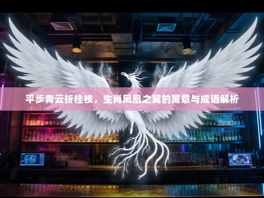 平步青云折桂枝,生肖凤凰之翼的寓意与成语解析 平步青云折桂枝,生肖凤凰之翼的寓意与成语解析