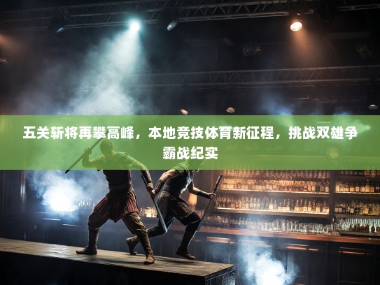 五关斩将再攀高峰,本地竞技体育新征程,挑战双雄争霸战纪实 五关斩将再攀高峰,本地竞技体育新征程,挑战双雄争霸战纪实