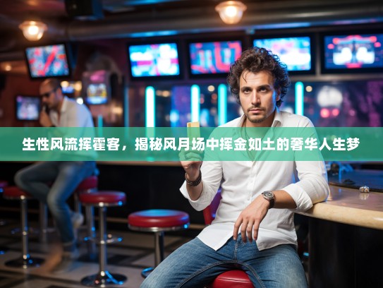 生性风流挥霍客,揭秘风月场中挥金如土的奢华人生梦 生性风流挥霍客,揭秘风月场中挥金如土的奢华人生梦