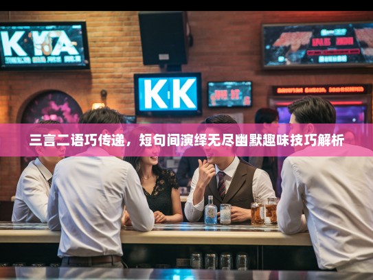 三言二语巧传递，短句间演绎无尽幽默趣味技巧解析