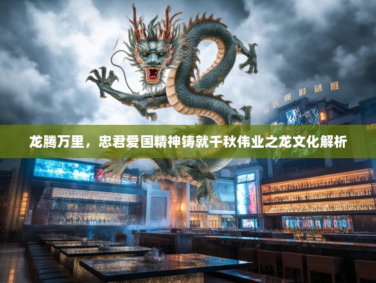 龙腾万里,忠君爱国精神铸就千秋伟业之龙文化解析 龙腾万里,忠君爱国精神铸就千秋伟业之龙文化解析