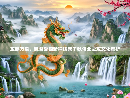 龙腾万里,忠君爱国精神铸就千秋伟业之龙文化解析 龙腾万里,忠君爱国精神铸就千秋伟业之龙文化解析