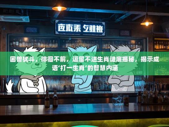 困兽犹斗,徘徊不前,逗留不进生肖谜底揭秘,揭示成语‘打一生肖’的智慧内涵 困兽犹斗,徘徊不前,逗留不进生肖谜底揭秘,揭示成语‘打一生肖’的智慧内涵