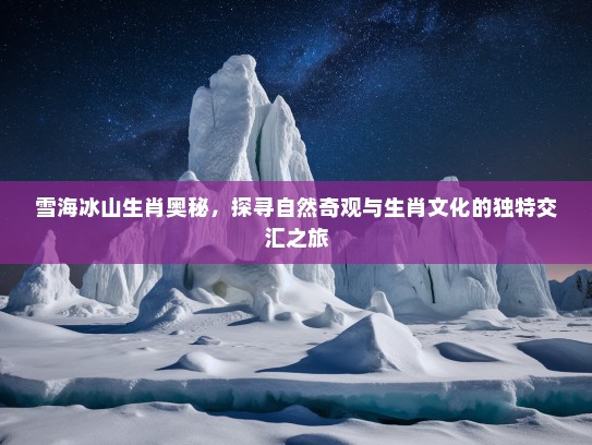 雪海冰山生肖奥秘,探寻自然奇观与生肖文化的独特交汇之旅 雪海冰山生肖奥秘,探寻自然奇观与生肖文化的独特交汇之旅