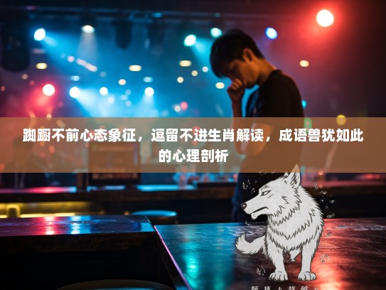 踟蹰不前心态象征，逗留不进生肖解读，成语兽犹如此的心理剖析