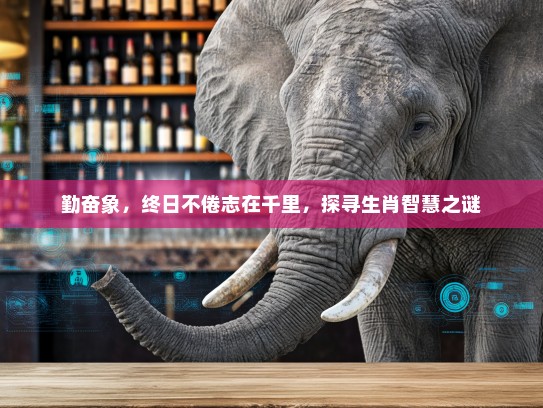 勤奋象,终日不倦志在千里,探寻生肖智慧之谜 勤奋象,终日不倦志在千里,探寻生肖智慧之谜