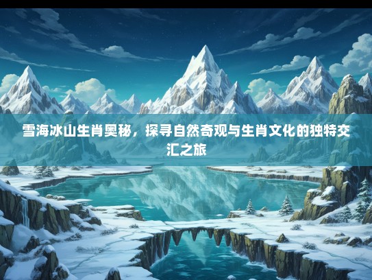 雪海冰山生肖奥秘,探寻自然奇观与生肖文化的独特交汇之旅 雪海冰山生肖奥秘,探寻自然奇观与生肖文化的独特交汇之旅