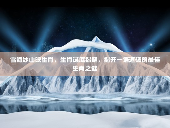 雪海冰山映生肖,生肖谜底揭晓,揭开一语道破的最佳生肖之谜 雪海冰山映生肖,生肖谜底揭晓,揭开一语道破的最佳生肖之谜