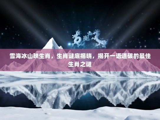 雪海冰山映生肖,生肖谜底揭晓,揭开一语道破的最佳生肖之谜 雪海冰山映生肖,生肖谜底揭晓,揭开一语道破的最佳生肖之谜
