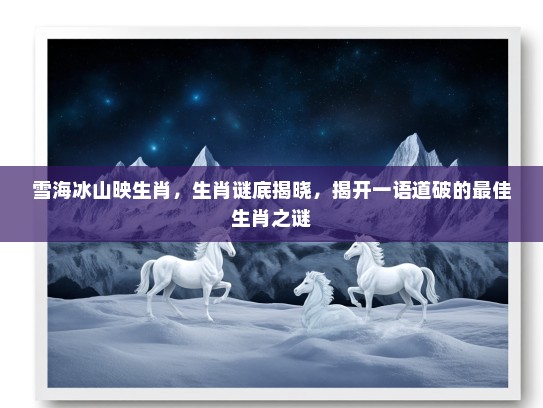雪海冰山映生肖,生肖谜底揭晓,揭开一语道破的最佳生肖之谜 雪海冰山映生肖,生肖谜底揭晓,揭开一语道破的最佳生肖之谜