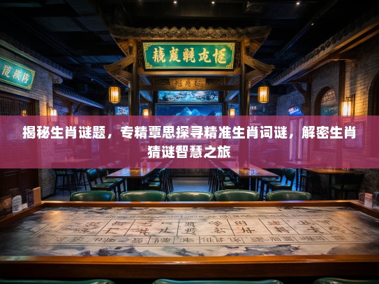 揭秘生肖谜题，专精覃思探寻精准生肖词谜，解密生肖猜谜智慧之旅