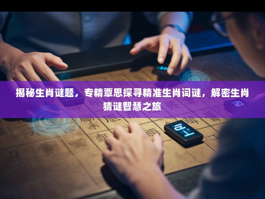 揭秘生肖谜题，专精覃思探寻精准生肖词谜，解密生肖猜谜智慧之旅