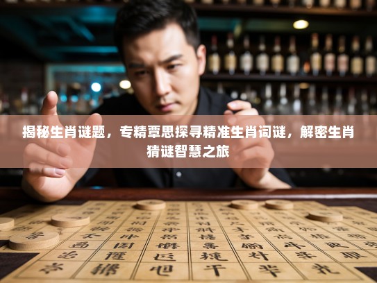揭秘生肖谜题，专精覃思探寻精准生肖词谜，解密生肖猜谜智慧之旅
