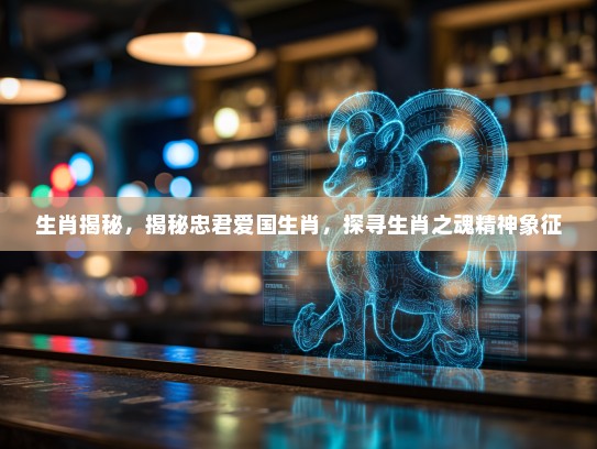生肖揭秘，揭秘忠君爱国生肖，探寻生肖之魂精神象征