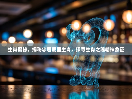 生肖揭秘，揭秘忠君爱国生肖，探寻生肖之魂精神象征