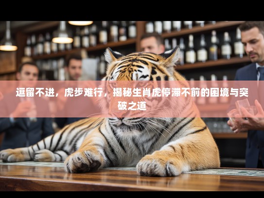 逗留不进，虎步难行，揭秘生肖虎停滞不前的困境与突破之道