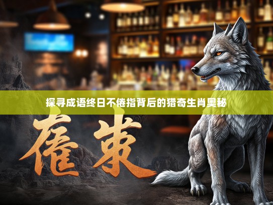 探寻成语终日不倦指背后的猎奇生肖奥秘 探寻成语终日不倦指背后的猎奇生肖奥秘