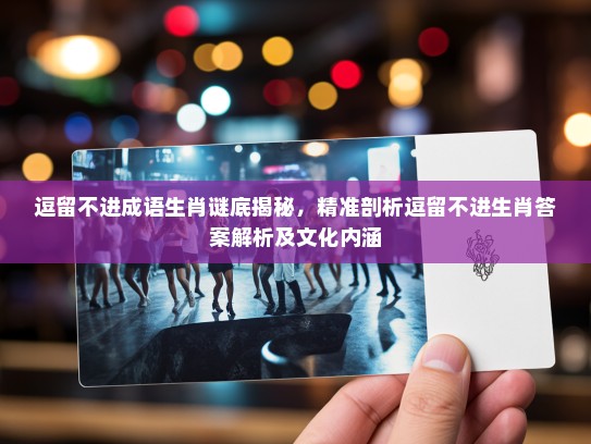 逗留不进成语生肖谜底揭秘,精准剖析逗留不进生肖答案解析及文化内涵 逗留不进成语生肖谜底揭秘,精准剖析逗留不进生肖答案解析及文化内涵