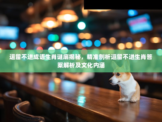 逗留不进成语生肖谜底揭秘,精准剖析逗留不进生肖答案解析及文化内涵 逗留不进成语生肖谜底揭秘,精准剖析逗留不进生肖答案解析及文化内涵