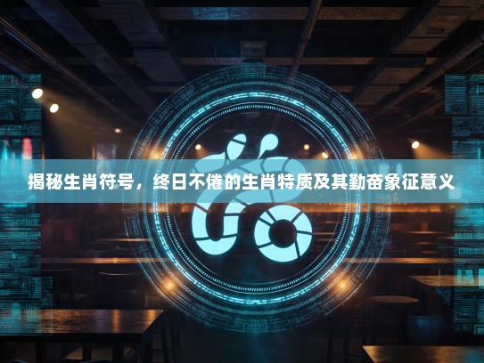 揭秘生肖符号,终日不倦的生肖特质及其勤奋象征意义 揭秘生肖符号,终日不倦的生肖特质及其勤奋象征意义