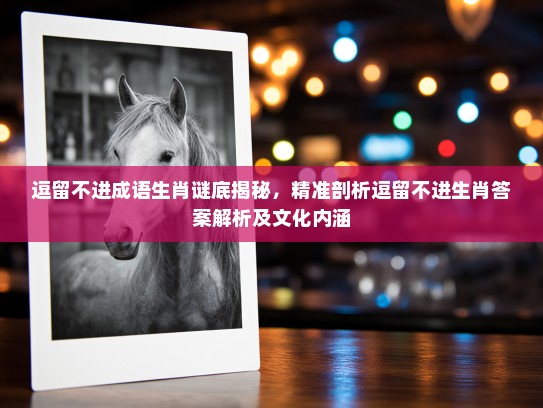 逗留不进成语生肖谜底揭秘,精准剖析逗留不进生肖答案解析及文化内涵 逗留不进成语生肖谜底揭秘,精准剖析逗留不进生肖答案解析及文化内涵