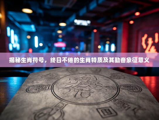 揭秘生肖符号,终日不倦的生肖特质及其勤奋象征意义 揭秘生肖符号,终日不倦的生肖特质及其勤奋象征意义