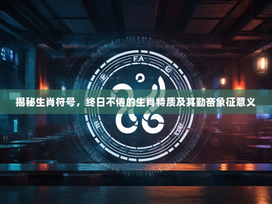 揭秘生肖符号,终日不倦的生肖特质及其勤奋象征意义 揭秘生肖符号,终日不倦的生肖特质及其勤奋象征意义