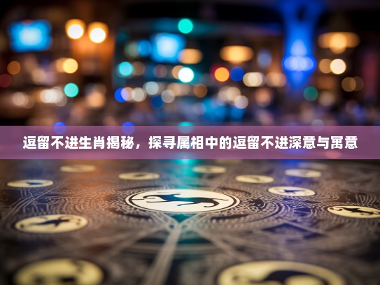 逗留不进生肖揭秘,探寻属相中的逗留不进深意与寓意 逗留不进生肖揭秘,探寻属相中的逗留不进深意与寓意