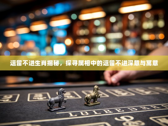 逗留不进生肖揭秘,探寻属相中的逗留不进深意与寓意 逗留不进生肖揭秘,探寻属相中的逗留不进深意与寓意