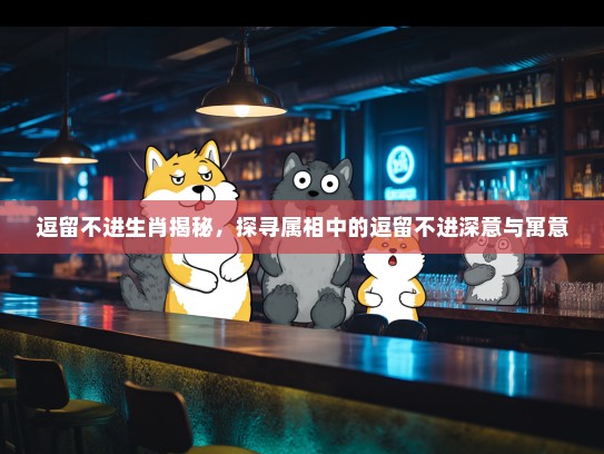 逗留不进生肖揭秘,探寻属相中的逗留不进深意与寓意 逗留不进生肖揭秘,探寻属相中的逗留不进深意与寓意