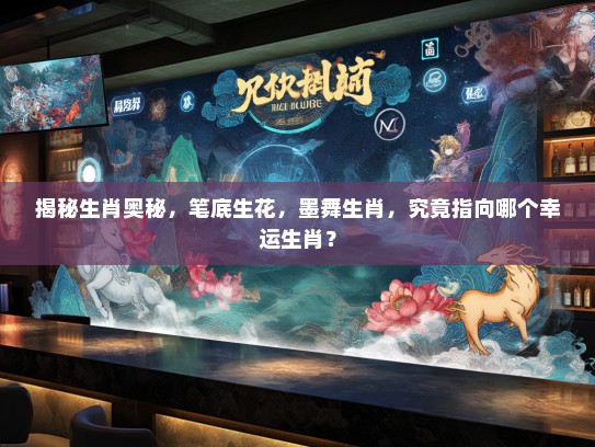 揭秘生肖奥秘,笔底生花,墨舞生肖,究竟指向哪个幸运生肖? 揭秘生肖奥秘,笔底生花,墨舞生肖,究竟指向哪个幸运生肖?
