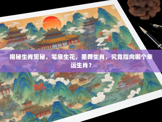 揭秘生肖奥秘,笔底生花,墨舞生肖,究竟指向哪个幸运生肖? 揭秘生肖奥秘,笔底生花,墨舞生肖,究竟指向哪个幸运生肖?
