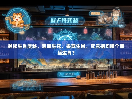 揭秘生肖奥秘,笔底生花,墨舞生肖,究竟指向哪个幸运生肖? 揭秘生肖奥秘,笔底生花,墨舞生肖,究竟指向哪个幸运生肖?