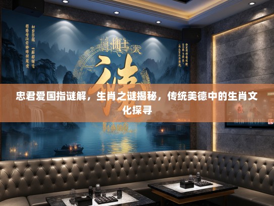 忠君爱国指谜解,生肖之谜揭秘,传统美德中的生肖文化探寻 忠君爱国指谜解,生肖之谜揭秘,传统美德中的生肖文化探寻