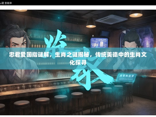 忠君爱国指谜解,生肖之谜揭秘,传统美德中的生肖文化探寻 忠君爱国指谜解,生肖之谜揭秘,传统美德中的生肖文化探寻