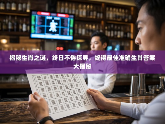 揭秘生肖之谜,终日不倦探寻,终得最佳准确生肖答案大揭秘 揭秘生肖之谜,终日不倦探寻,终得最佳准确生肖答案大揭秘