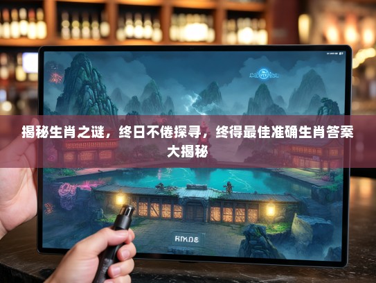 揭秘生肖之谜,终日不倦探寻,终得最佳准确生肖答案大揭秘 揭秘生肖之谜,终日不倦探寻,终得最佳准确生肖答案大揭秘