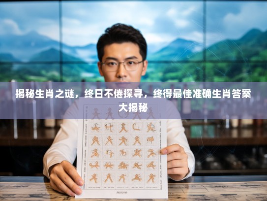 揭秘生肖之谜,终日不倦探寻,终得最佳准确生肖答案大揭秘 揭秘生肖之谜,终日不倦探寻,终得最佳准确生肖答案大揭秘