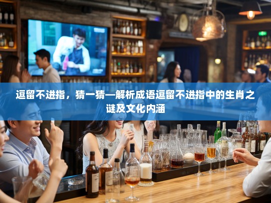 逗留不进指，猜一猜—解析成语逗留不进指中的生肖之谜及文化内涵