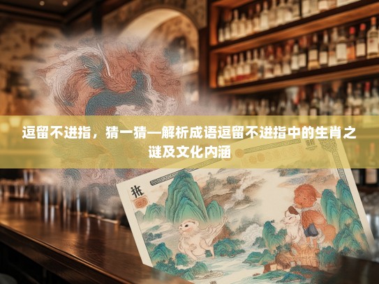 逗留不进指，猜一猜—解析成语逗留不进指中的生肖之谜及文化内涵