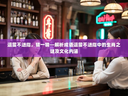 逗留不进指，猜一猜—解析成语逗留不进指中的生肖之谜及文化内涵