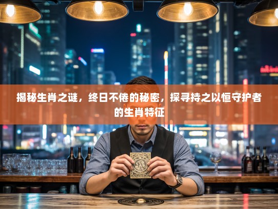 揭秘生肖之谜，终日不倦的秘密，探寻持之以恒守护者的生肖特征