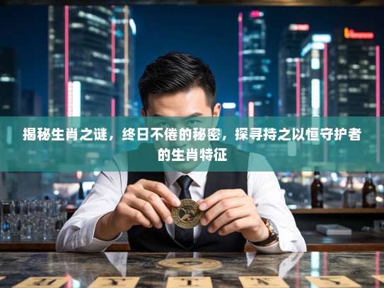 揭秘生肖之谜，终日不倦的秘密，探寻持之以恒守护者的生肖特征