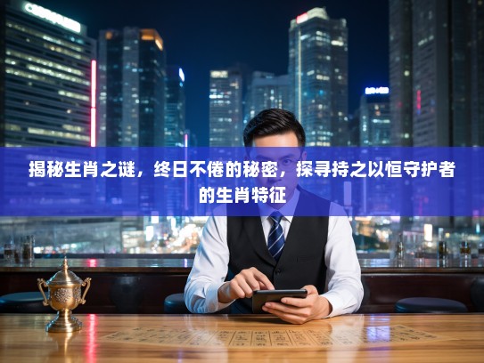 揭秘生肖之谜，终日不倦的秘密，探寻持之以恒守护者的生肖特征