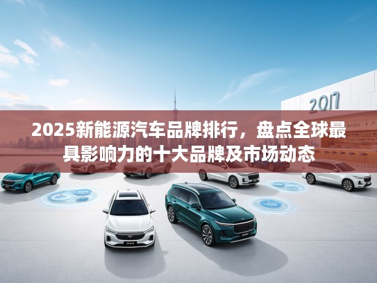 2025新能源汽车品牌排行,盘点全球最具影响力的十大品牌及市场动态 2025新能源汽车品牌排行,盘点全球最具影响力的十大品牌及市场动态