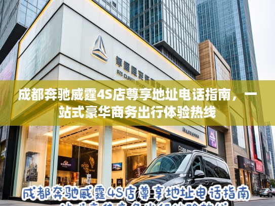 成都奔驰威霆4S店尊享地址电话指南,一站式豪华商务出行体验热线 成都奔驰威霆4S店尊享地址电话指南,一站式豪华商务出行体验热线