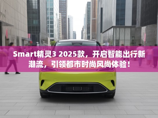 Smart精灵3 2025款,开启智能出行新潮流,引领都市时尚风尚体验! Smart精灵3 2025款,开启智能出行新潮流,引领都市时尚风尚体验!