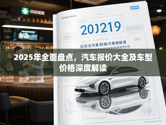 2025年全面盘点,汽车报价大全及车型价格深度解读 2025年全面盘点,汽车报价大全及车型价格深度解读