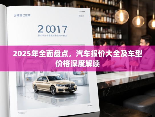 2025年全面盘点,汽车报价大全及车型价格深度解读 2025年全面盘点,汽车报价大全及车型价格深度解读